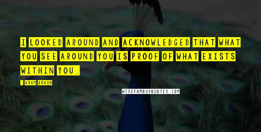 Adam Braun Quotes: I looked around and acknowledged that what you see around you is proof of what exists within you.