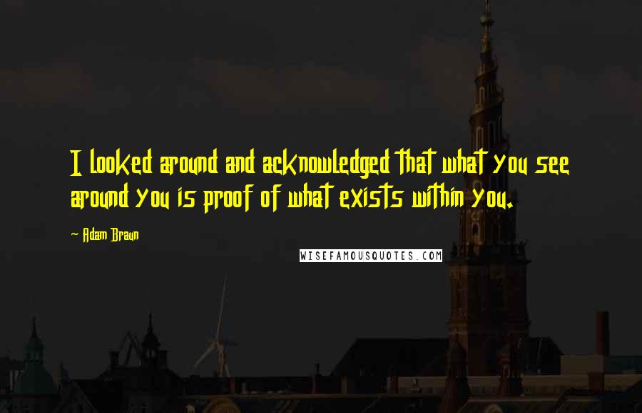 Adam Braun Quotes: I looked around and acknowledged that what you see around you is proof of what exists within you.