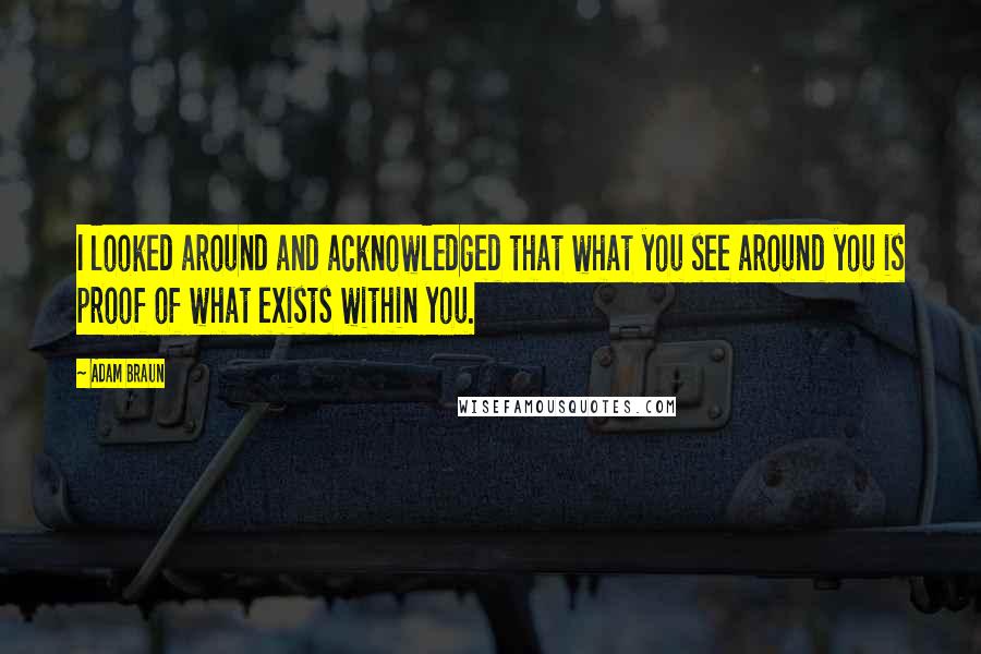 Adam Braun Quotes: I looked around and acknowledged that what you see around you is proof of what exists within you.