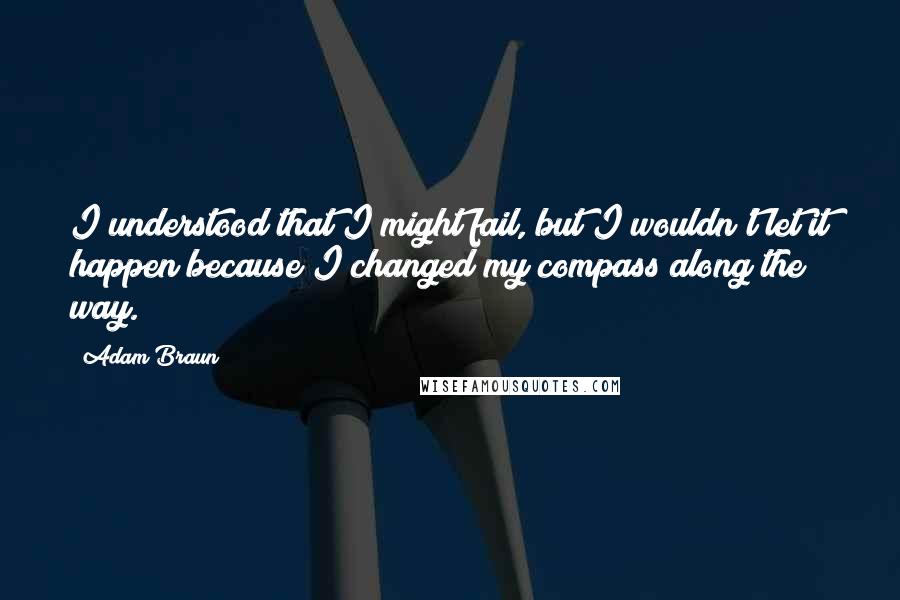 Adam Braun Quotes: I understood that I might fail, but I wouldn't let it happen because I changed my compass along the way.