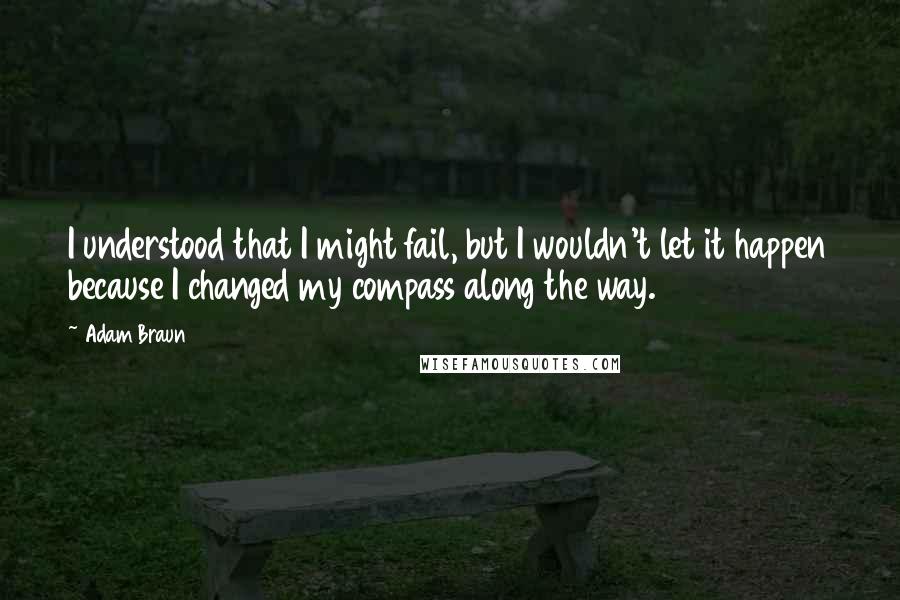 Adam Braun Quotes: I understood that I might fail, but I wouldn't let it happen because I changed my compass along the way.