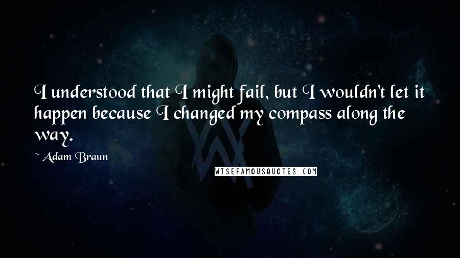 Adam Braun Quotes: I understood that I might fail, but I wouldn't let it happen because I changed my compass along the way.