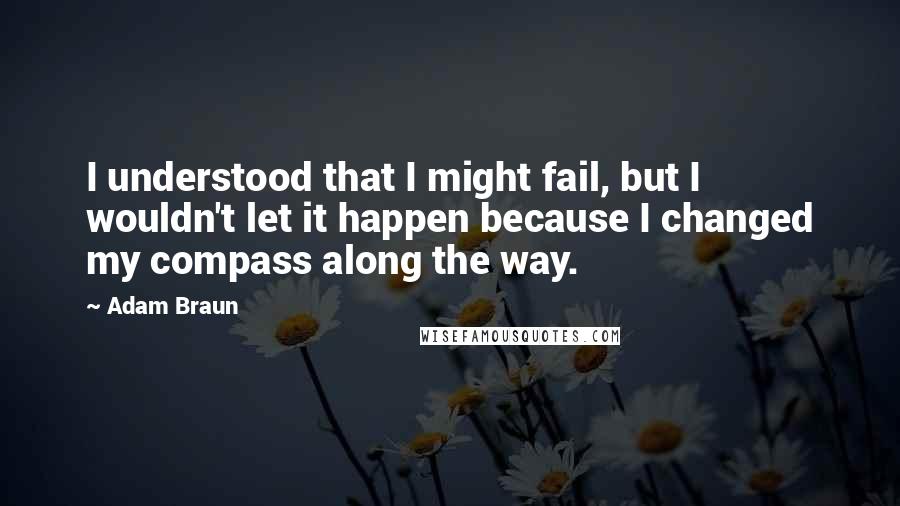 Adam Braun Quotes: I understood that I might fail, but I wouldn't let it happen because I changed my compass along the way.