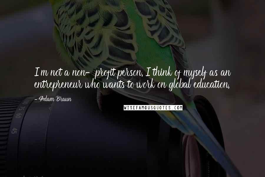 Adam Braun Quotes: I'm not a non-profit person. I think of myself as an entrepreneur who wants to work on global education.