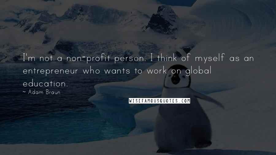 Adam Braun Quotes: I'm not a non-profit person. I think of myself as an entrepreneur who wants to work on global education.