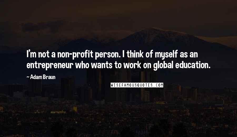 Adam Braun Quotes: I'm not a non-profit person. I think of myself as an entrepreneur who wants to work on global education.