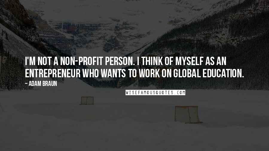 Adam Braun Quotes: I'm not a non-profit person. I think of myself as an entrepreneur who wants to work on global education.