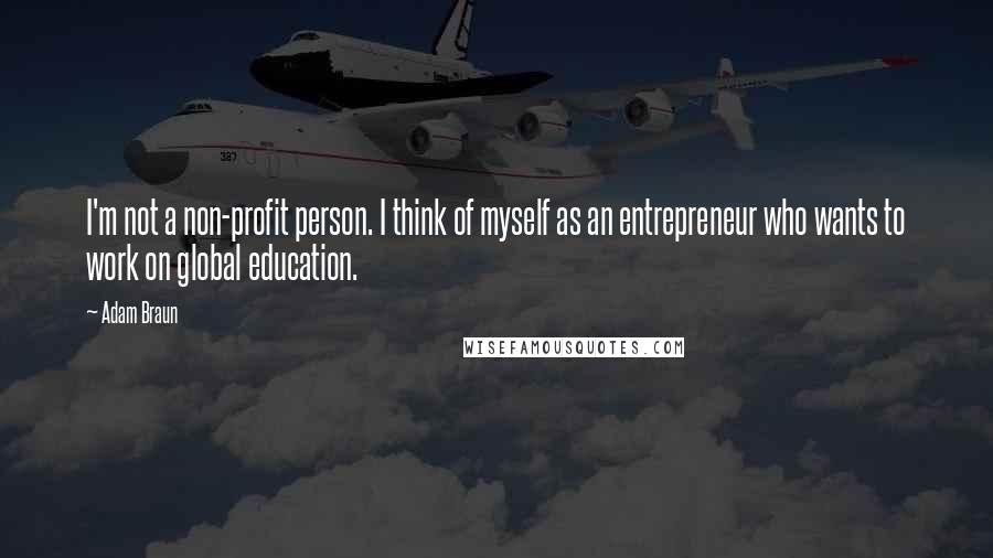 Adam Braun Quotes: I'm not a non-profit person. I think of myself as an entrepreneur who wants to work on global education.