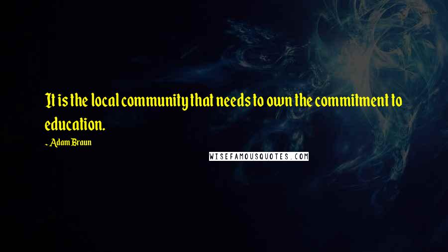 Adam Braun Quotes: It is the local community that needs to own the commitment to education.