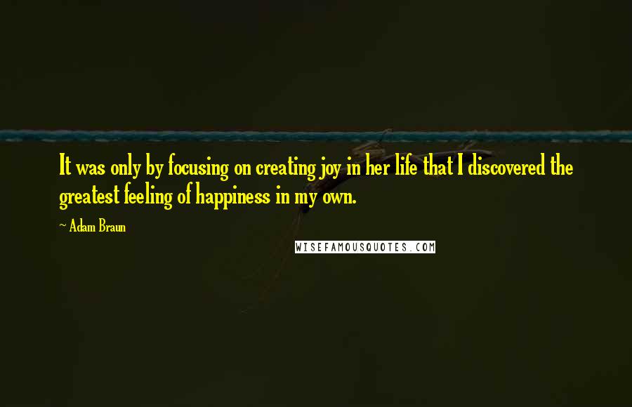 Adam Braun Quotes: It was only by focusing on creating joy in her life that I discovered the greatest feeling of happiness in my own.