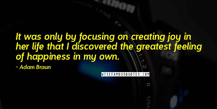 Adam Braun Quotes: It was only by focusing on creating joy in her life that I discovered the greatest feeling of happiness in my own.