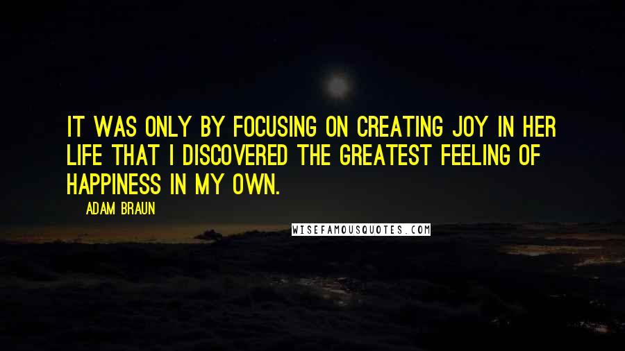 Adam Braun Quotes: It was only by focusing on creating joy in her life that I discovered the greatest feeling of happiness in my own.