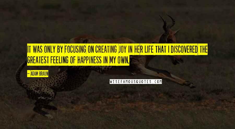 Adam Braun Quotes: It was only by focusing on creating joy in her life that I discovered the greatest feeling of happiness in my own.