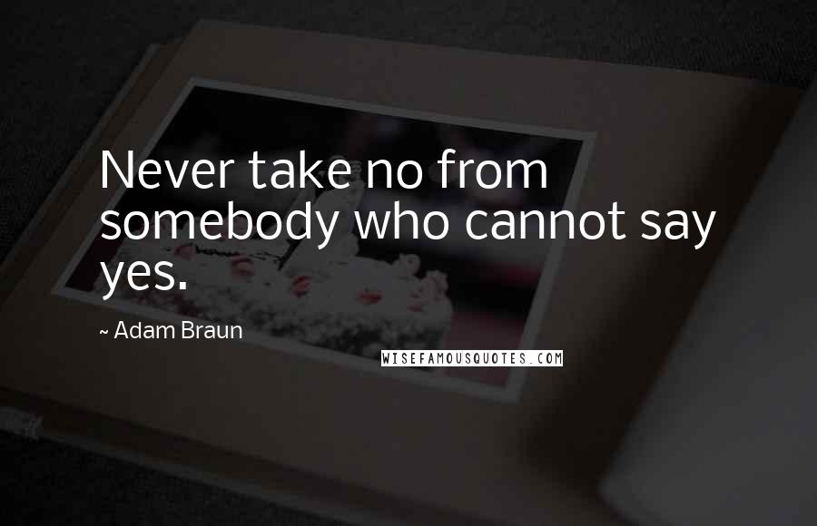 Adam Braun Quotes: Never take no from somebody who cannot say yes.