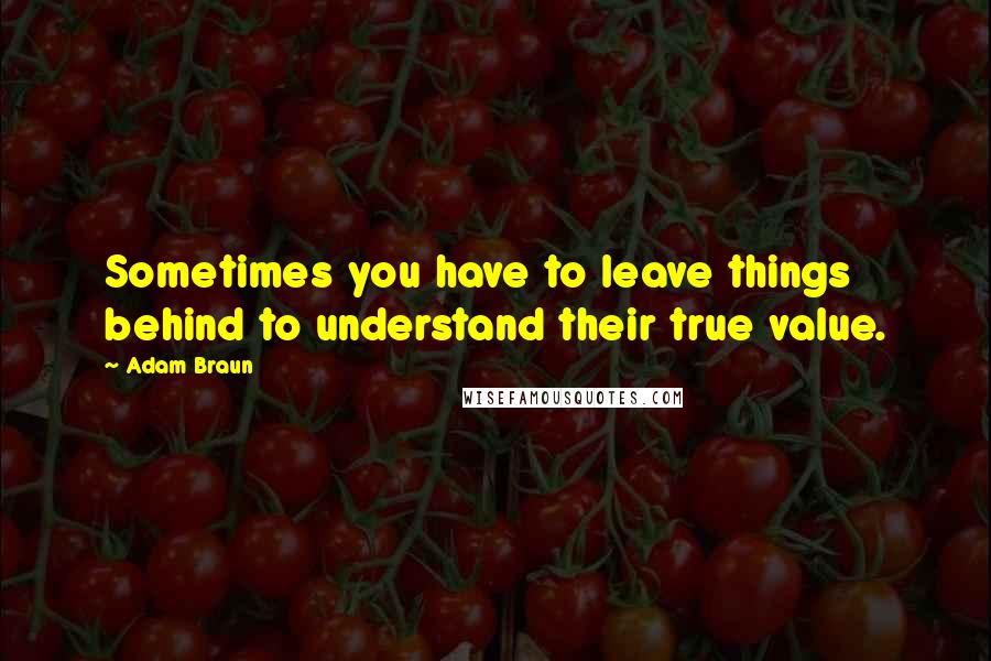 Adam Braun Quotes: Sometimes you have to leave things behind to understand their true value.