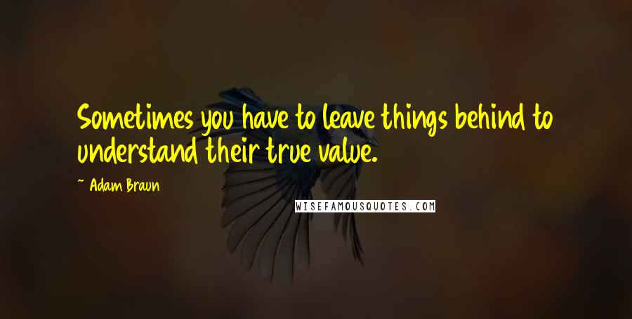 Adam Braun Quotes: Sometimes you have to leave things behind to understand their true value.