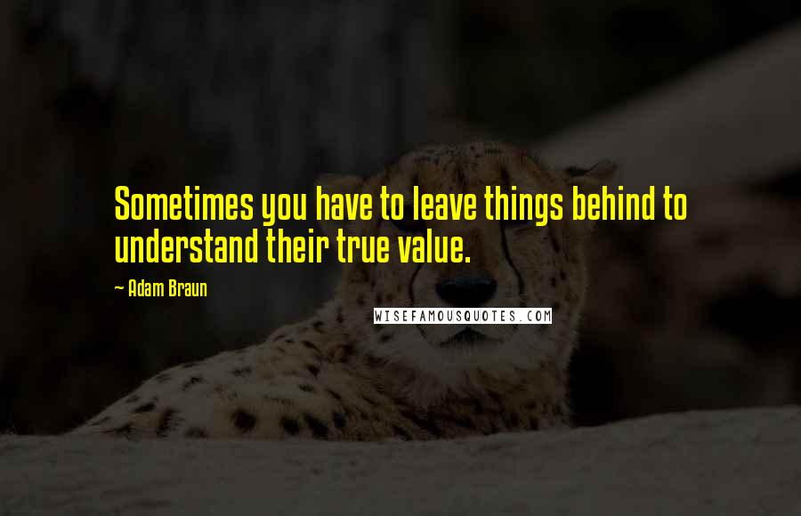 Adam Braun Quotes: Sometimes you have to leave things behind to understand their true value.