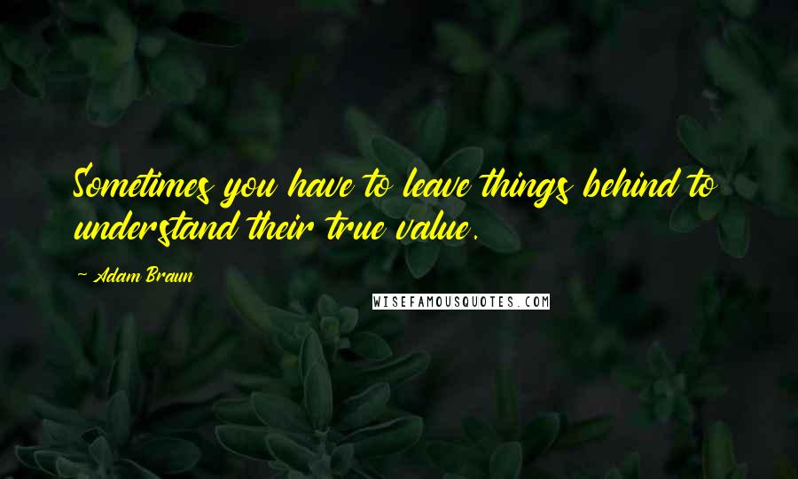 Adam Braun Quotes: Sometimes you have to leave things behind to understand their true value.