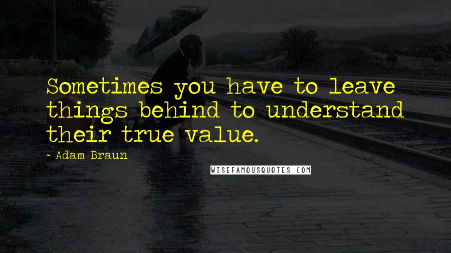 Adam Braun Quotes: Sometimes you have to leave things behind to understand their true value.