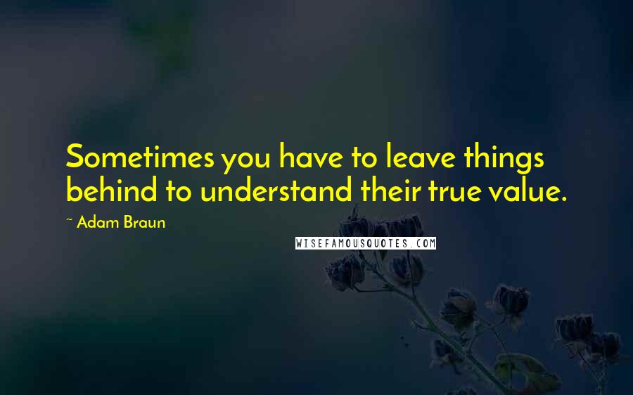 Adam Braun Quotes: Sometimes you have to leave things behind to understand their true value.