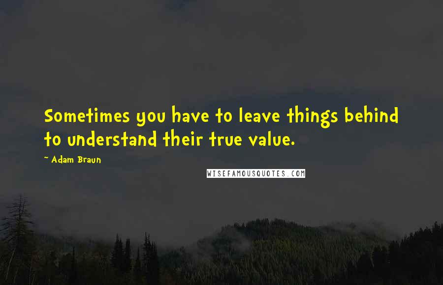 Adam Braun Quotes: Sometimes you have to leave things behind to understand their true value.