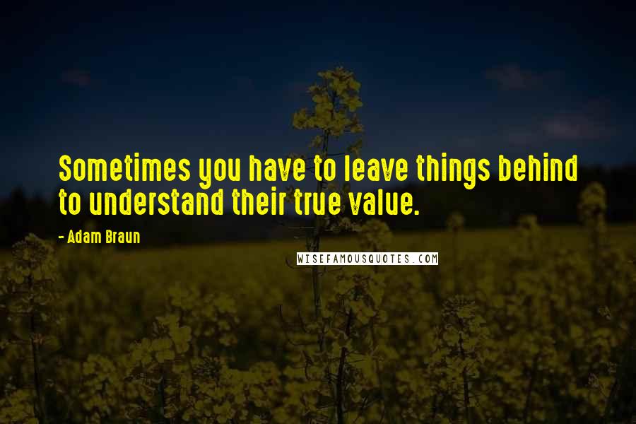 Adam Braun Quotes: Sometimes you have to leave things behind to understand their true value.