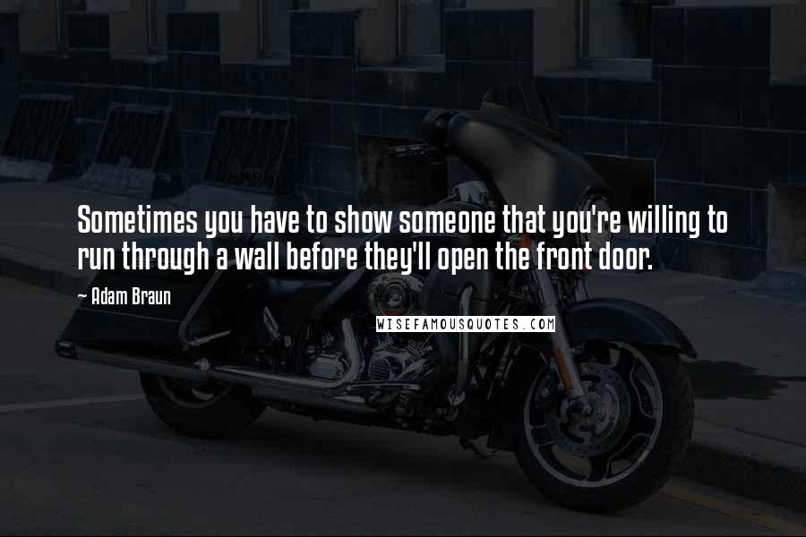 Adam Braun Quotes: Sometimes you have to show someone that you're willing to run through a wall before they'll open the front door.