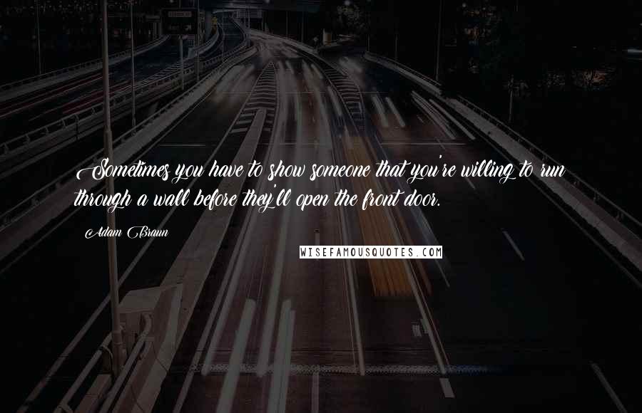 Adam Braun Quotes: Sometimes you have to show someone that you're willing to run through a wall before they'll open the front door.