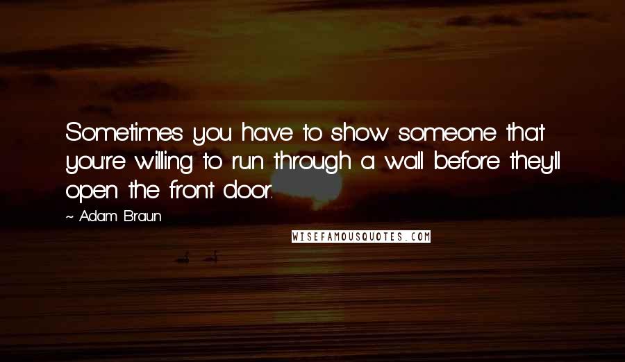 Adam Braun Quotes: Sometimes you have to show someone that you're willing to run through a wall before they'll open the front door.