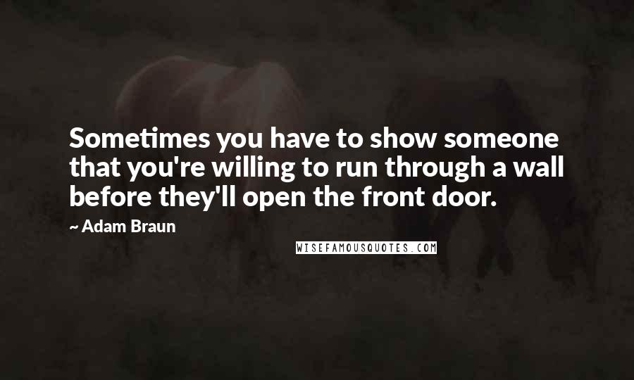 Adam Braun Quotes: Sometimes you have to show someone that you're willing to run through a wall before they'll open the front door.