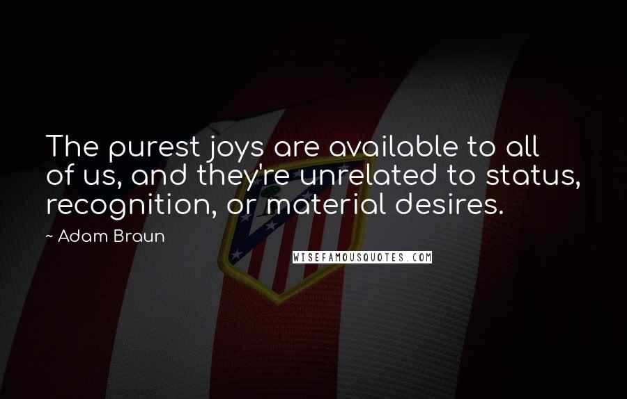 Adam Braun Quotes: The purest joys are available to all of us, and they're unrelated to status, recognition, or material desires.