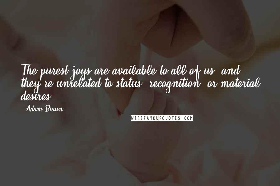 Adam Braun Quotes: The purest joys are available to all of us, and they're unrelated to status, recognition, or material desires.