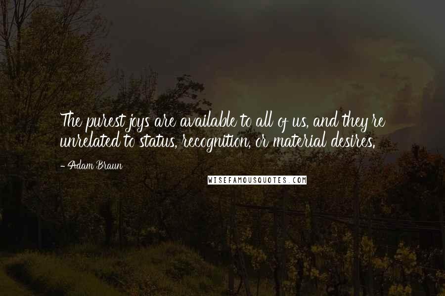 Adam Braun Quotes: The purest joys are available to all of us, and they're unrelated to status, recognition, or material desires.