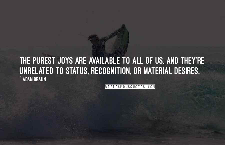 Adam Braun Quotes: The purest joys are available to all of us, and they're unrelated to status, recognition, or material desires.