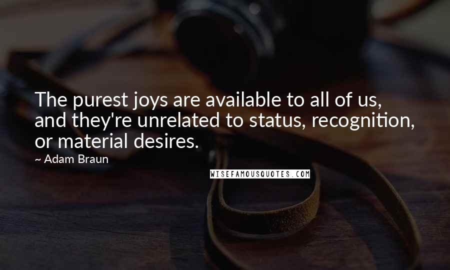 Adam Braun Quotes: The purest joys are available to all of us, and they're unrelated to status, recognition, or material desires.