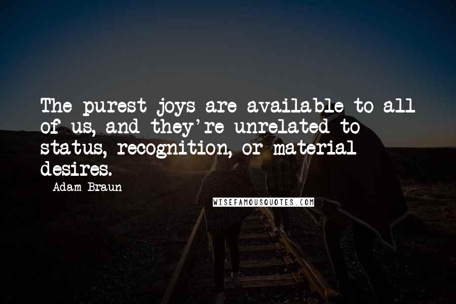 Adam Braun Quotes: The purest joys are available to all of us, and they're unrelated to status, recognition, or material desires.