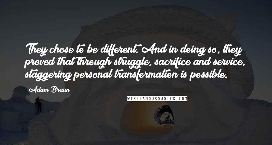 Adam Braun Quotes: They chose to be different. And in doing so, they proved that through struggle, sacrifice and service, staggering personal transformation is possible.