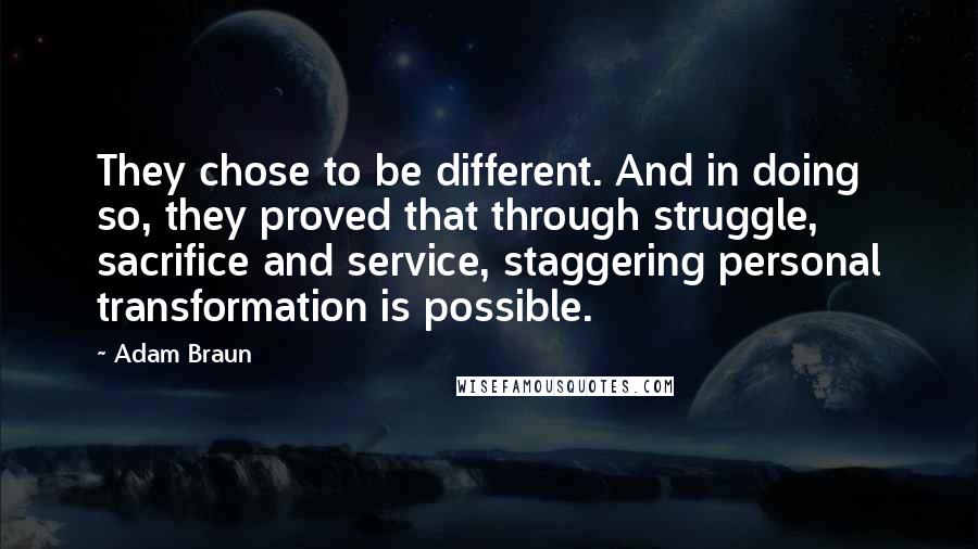 Adam Braun Quotes: They chose to be different. And in doing so, they proved that through struggle, sacrifice and service, staggering personal transformation is possible.