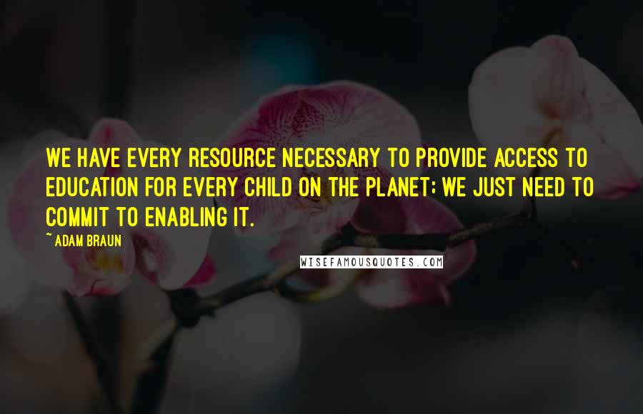 Adam Braun Quotes: We have every resource necessary to provide access to education for every child on the planet; we just need to commit to enabling it.