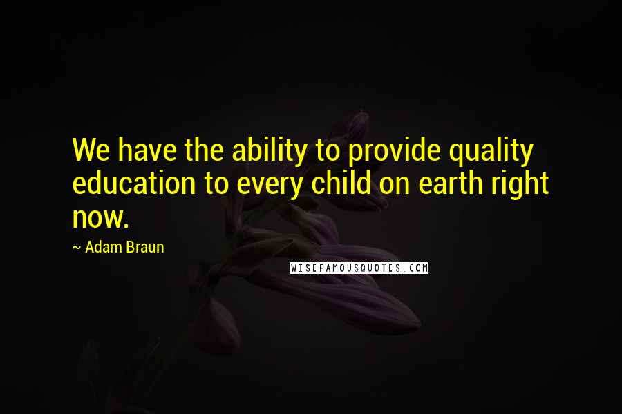 Adam Braun Quotes: We have the ability to provide quality education to every child on earth right now.