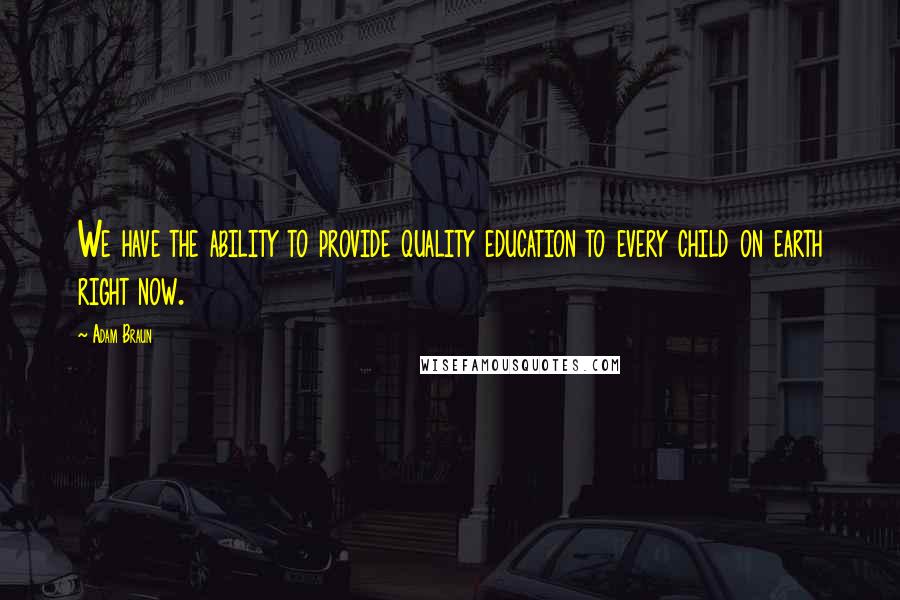 Adam Braun Quotes: We have the ability to provide quality education to every child on earth right now.