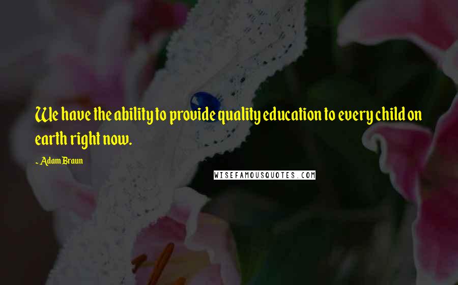 Adam Braun Quotes: We have the ability to provide quality education to every child on earth right now.