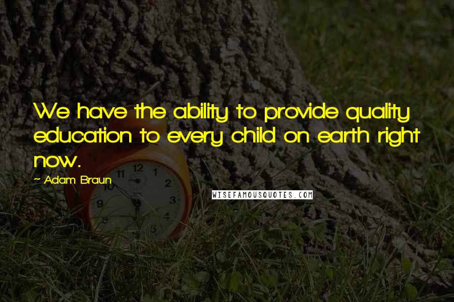 Adam Braun Quotes: We have the ability to provide quality education to every child on earth right now.