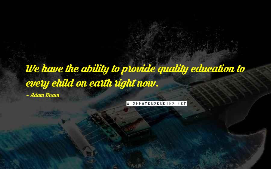 Adam Braun Quotes: We have the ability to provide quality education to every child on earth right now.