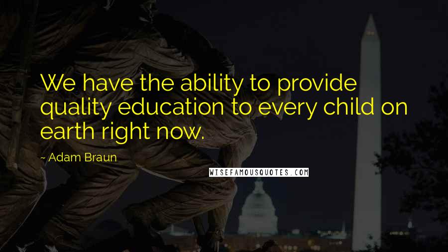 Adam Braun Quotes: We have the ability to provide quality education to every child on earth right now.