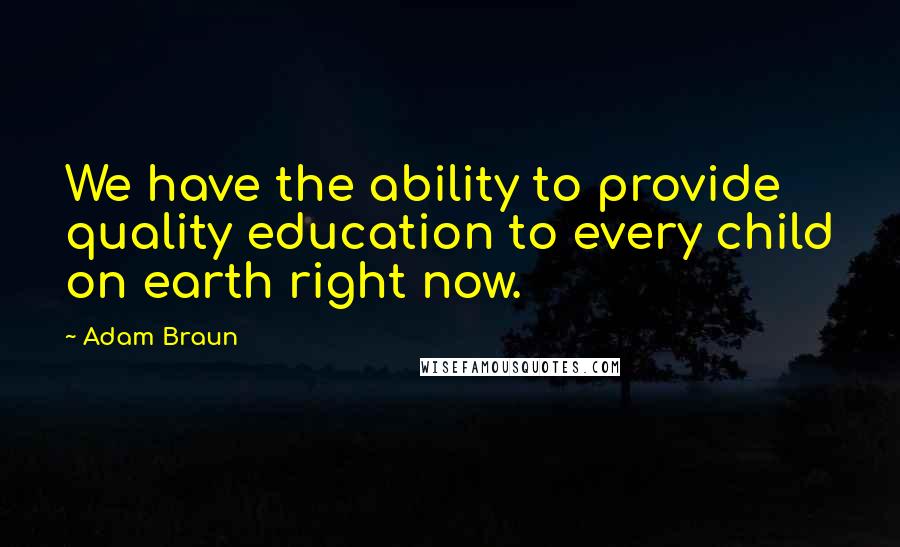 Adam Braun Quotes: We have the ability to provide quality education to every child on earth right now.