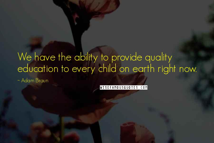 Adam Braun Quotes: We have the ability to provide quality education to every child on earth right now.