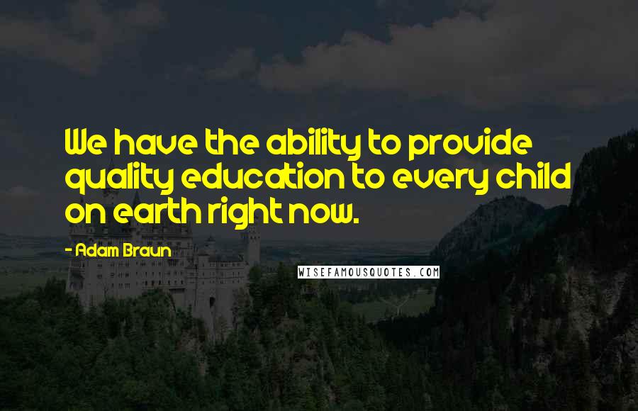 Adam Braun Quotes: We have the ability to provide quality education to every child on earth right now.