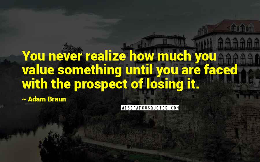 Adam Braun Quotes: You never realize how much you value something until you are faced with the prospect of losing it.