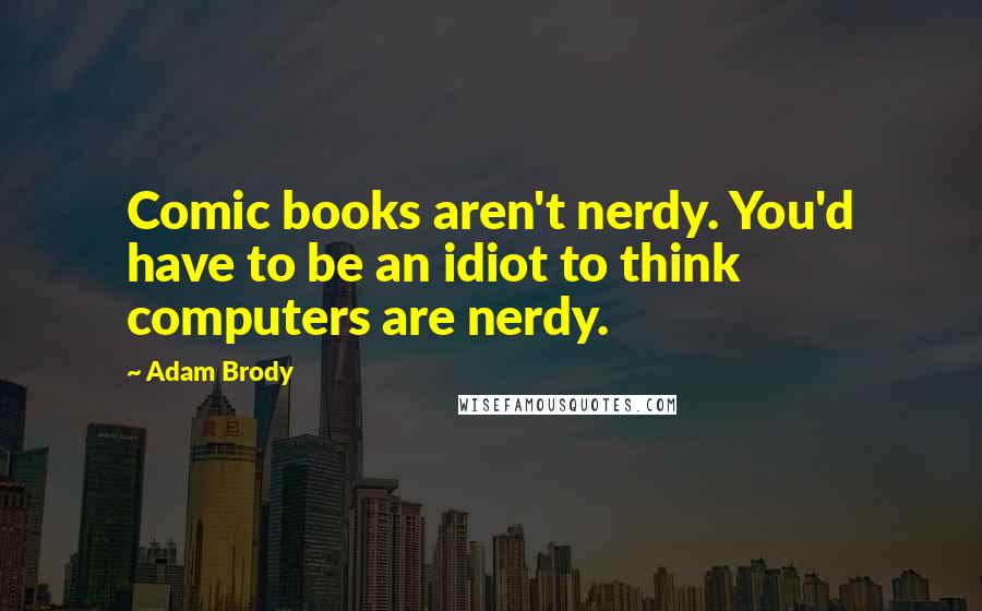 Adam Brody Quotes: Comic books aren't nerdy. You'd have to be an idiot to think computers are nerdy.